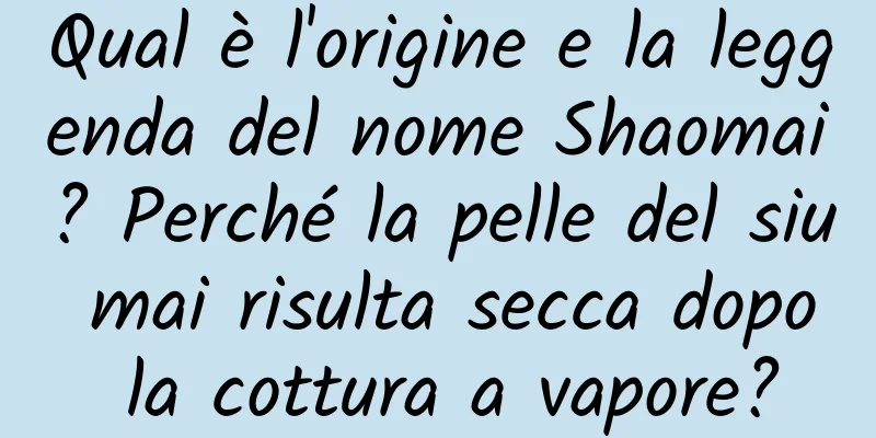 Qual è l'origine e la leggenda del nome Shaomai? Perché la pelle del siu mai risulta secca dopo la cottura a vapore?