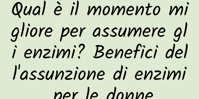 Qual è il momento migliore per assumere gli enzimi? Benefici dell'assunzione di enzimi per le donne