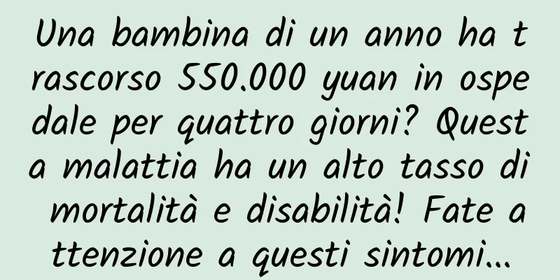Una bambina di un anno ha trascorso 550.000 yuan in ospedale per quattro giorni? Questa malattia ha un alto tasso di mortalità e disabilità! Fate attenzione a questi sintomi...
