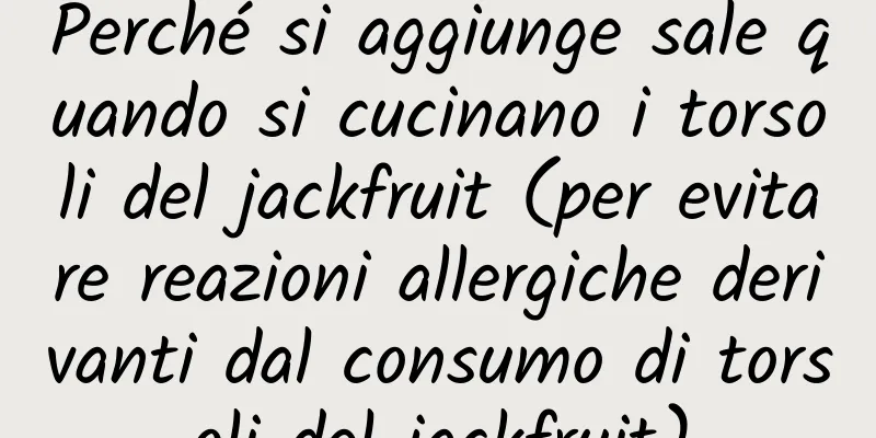 Perché si aggiunge sale quando si cucinano i torsoli del jackfruit (per evitare reazioni allergiche derivanti dal consumo di torsoli del jackfruit)