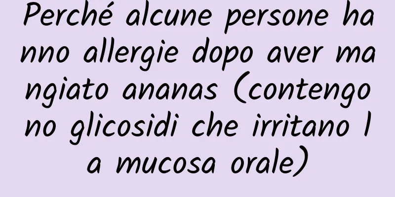 Perché alcune persone hanno allergie dopo aver mangiato ananas (contengono glicosidi che irritano la mucosa orale)