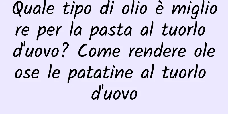 Quale tipo di olio è migliore per la pasta al tuorlo d'uovo? Come rendere oleose le patatine al tuorlo d'uovo