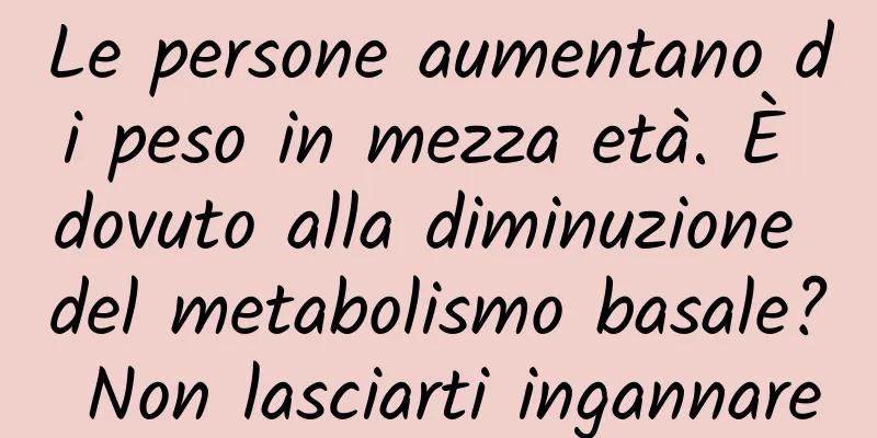 Le persone aumentano di peso in mezza età. È dovuto alla diminuzione del metabolismo basale? Non lasciarti ingannare