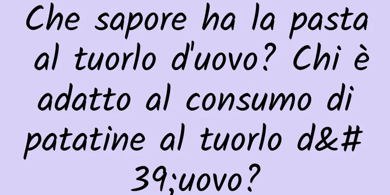 Che sapore ha la pasta al tuorlo d'uovo? Chi è adatto al consumo di patatine al tuorlo d'uovo?