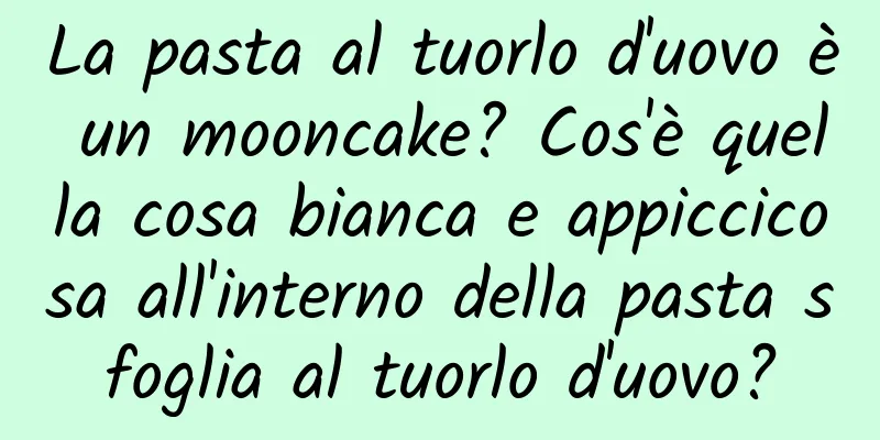 La pasta al tuorlo d'uovo è un mooncake? Cos'è quella cosa bianca e appiccicosa all'interno della pasta sfoglia al tuorlo d'uovo?