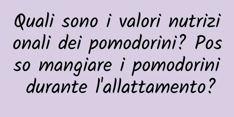 Quali sono i valori nutrizionali dei pomodorini? Posso mangiare i pomodorini durante l'allattamento?