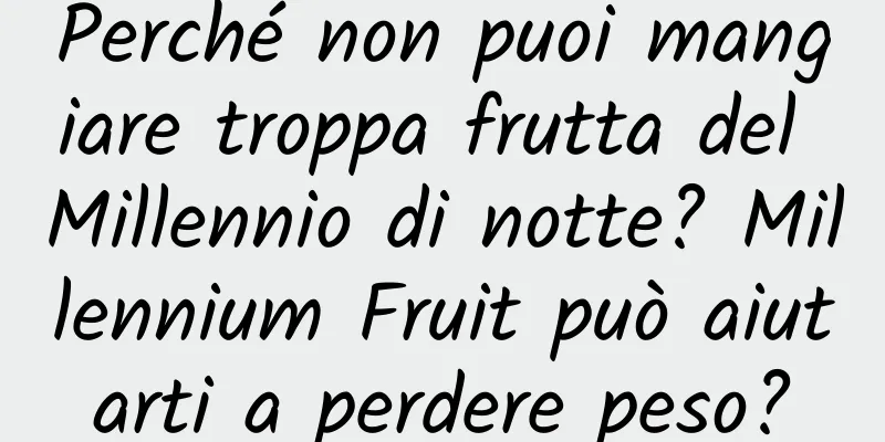 Perché non puoi mangiare troppa frutta del Millennio di notte? Millennium Fruit può aiutarti a perdere peso?