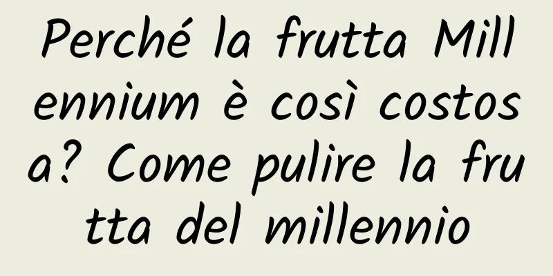 Perché la frutta Millennium è così costosa? Come pulire la frutta del millennio