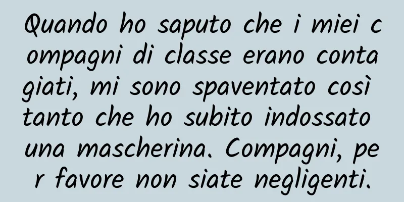 Quando ho saputo che i miei compagni di classe erano contagiati, mi sono spaventato così tanto che ho subito indossato una mascherina. Compagni, per favore non siate negligenti.
