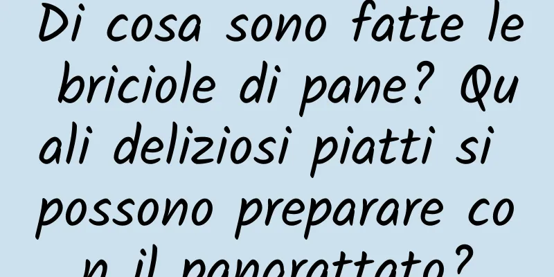 Di cosa sono fatte le briciole di pane? Quali deliziosi piatti si possono preparare con il pangrattato?