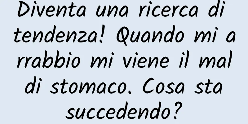 Diventa una ricerca di tendenza! Quando mi arrabbio mi viene il mal di stomaco. Cosa sta succedendo?