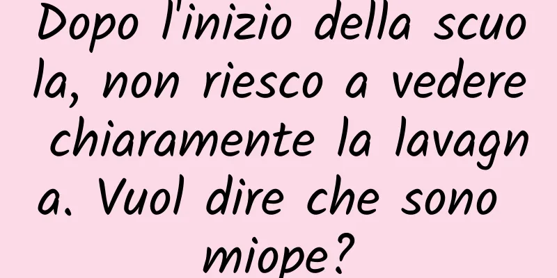 Dopo l'inizio della scuola, non riesco a vedere chiaramente la lavagna. Vuol dire che sono miope?