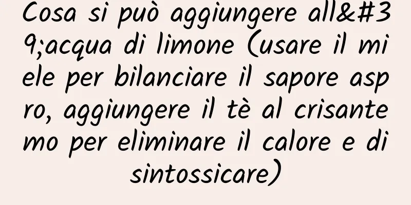 Cosa si può aggiungere all'acqua di limone (usare il miele per bilanciare il sapore aspro, aggiungere il tè al crisantemo per eliminare il calore e disintossicare)