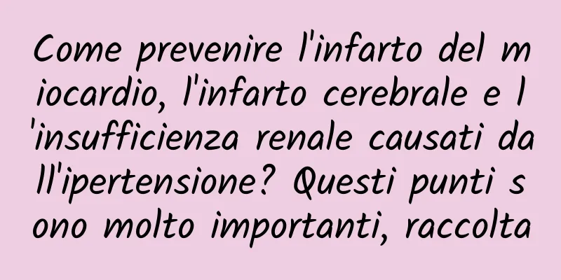 Come prevenire l'infarto del miocardio, l'infarto cerebrale e l'insufficienza renale causati dall'ipertensione? Questi punti sono molto importanti, raccolta