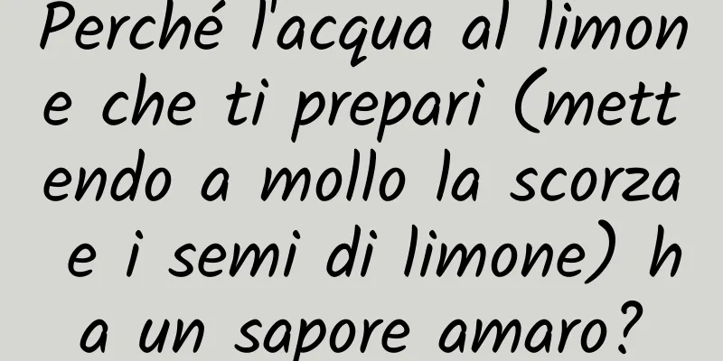Perché l'acqua al limone che ti prepari (mettendo a mollo la scorza e i semi di limone) ha un sapore amaro?