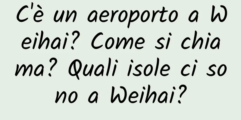 C'è un aeroporto a Weihai? Come si chiama? Quali isole ci sono a Weihai?
