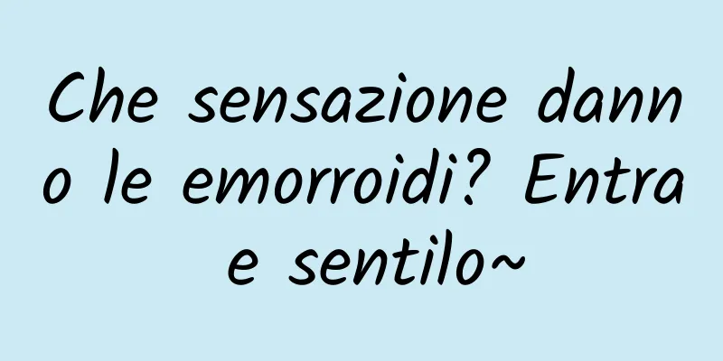Che sensazione danno le emorroidi? Entra e sentilo~