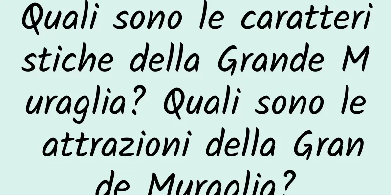 Quali sono le caratteristiche della Grande Muraglia? Quali sono le attrazioni della Grande Muraglia?