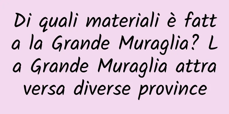 Di quali materiali è fatta la Grande Muraglia? La Grande Muraglia attraversa diverse province