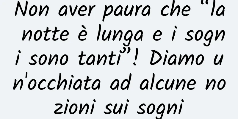 Non aver paura che “la notte è lunga e i sogni sono tanti”! Diamo un'occhiata ad alcune nozioni sui sogni