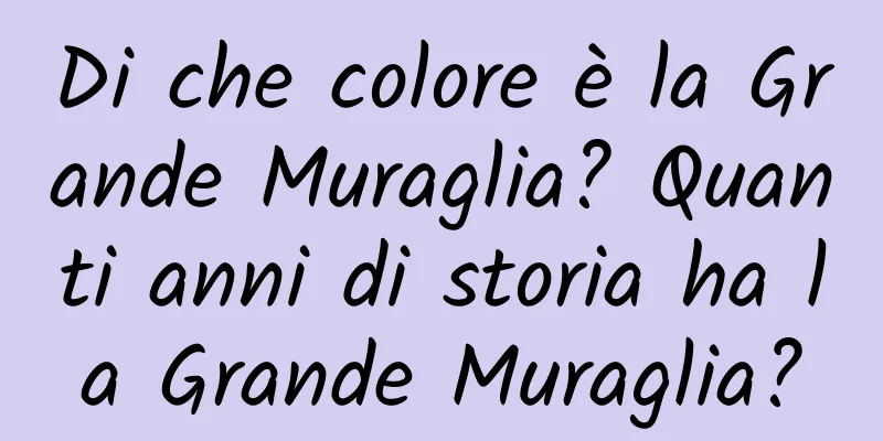 Di che colore è la Grande Muraglia? Quanti anni di storia ha la Grande Muraglia?