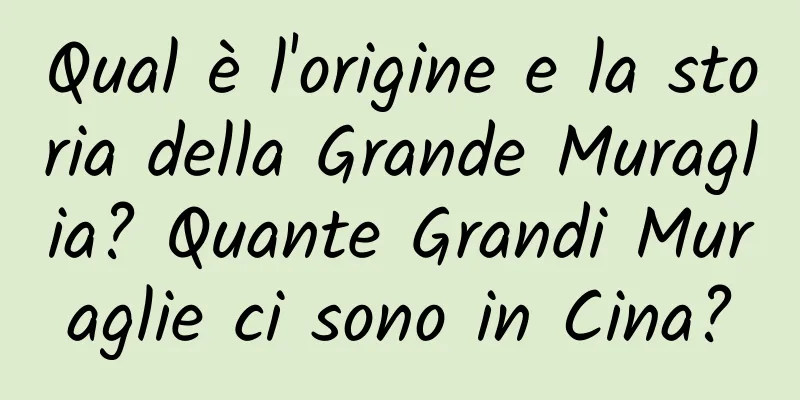 Qual è l'origine e la storia della Grande Muraglia? Quante Grandi Muraglie ci sono in Cina?