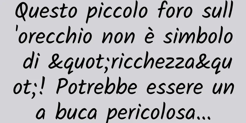 Questo piccolo foro sull'orecchio non è simbolo di "ricchezza"! Potrebbe essere una buca pericolosa...