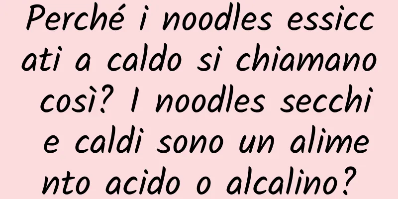 Perché i noodles essiccati a caldo si chiamano così? I noodles secchi e caldi sono un alimento acido o alcalino?