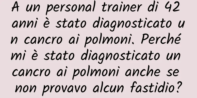 A un personal trainer di 42 anni è stato diagnosticato un cancro ai polmoni. Perché mi è stato diagnosticato un cancro ai polmoni anche se non provavo alcun fastidio?