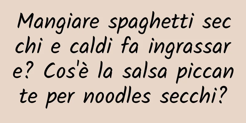 Mangiare spaghetti secchi e caldi fa ingrassare? Cos'è la salsa piccante per noodles secchi?