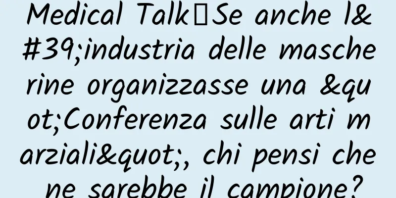 Medical Talk丨Se anche l'industria delle mascherine organizzasse una "Conferenza sulle arti marziali", chi pensi che ne sarebbe il campione?