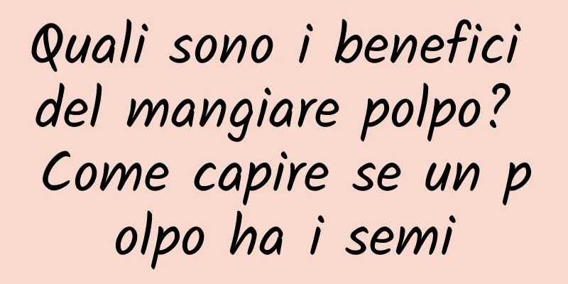 Quali sono i benefici del mangiare polpo? Come capire se un polpo ha i semi