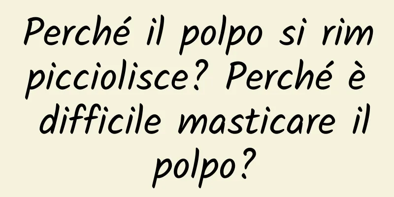 Perché il polpo si rimpicciolisce? Perché è difficile masticare il polpo?