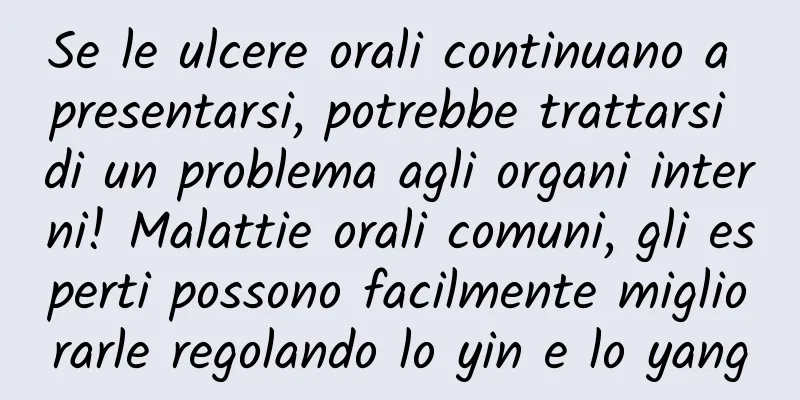 Se le ulcere orali continuano a presentarsi, potrebbe trattarsi di un problema agli organi interni! Malattie orali comuni, gli esperti possono facilmente migliorarle regolando lo yin e lo yang