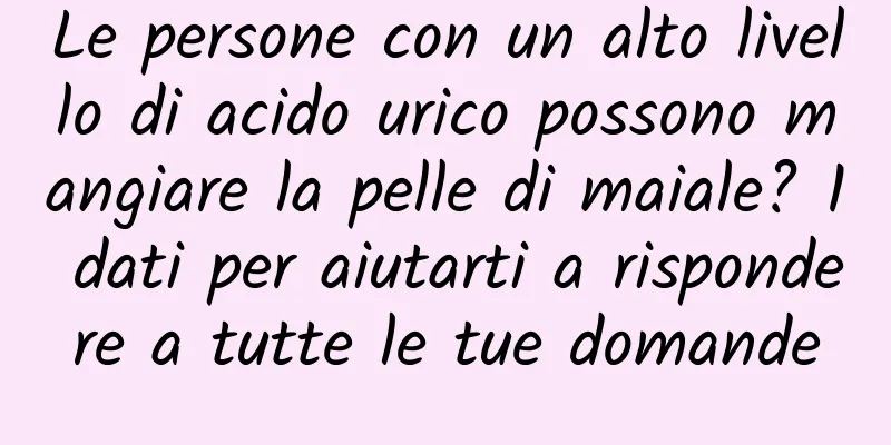 Le persone con un alto livello di acido urico possono mangiare la pelle di maiale? 1 dati per aiutarti a rispondere a tutte le tue domande