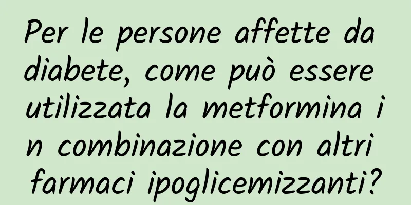 Per le persone affette da diabete, come può essere utilizzata la metformina in combinazione con altri farmaci ipoglicemizzanti?