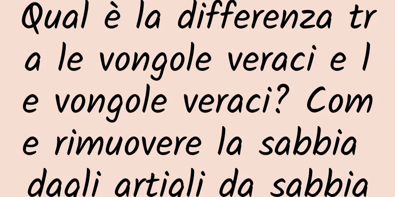 Qual è la differenza tra le vongole veraci e le vongole veraci? Come rimuovere la sabbia dagli artigli da sabbia