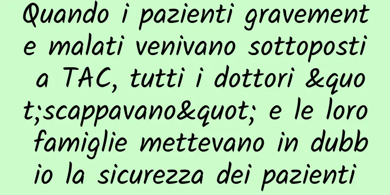 Quando i pazienti gravemente malati venivano sottoposti a TAC, tutti i dottori "scappavano" e le loro famiglie mettevano in dubbio la sicurezza dei pazienti