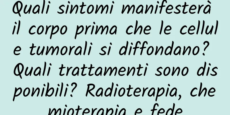 Quali sintomi manifesterà il corpo prima che le cellule tumorali si diffondano? Quali trattamenti sono disponibili? Radioterapia, chemioterapia e fede