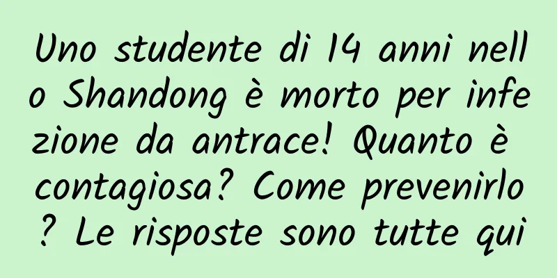 Uno studente di 14 anni nello Shandong è morto per infezione da antrace! Quanto è contagiosa? Come prevenirlo? Le risposte sono tutte qui