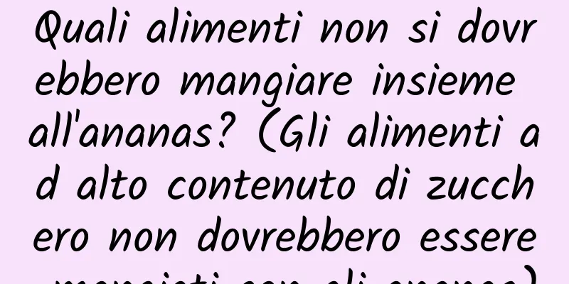 Quali alimenti non si dovrebbero mangiare insieme all'ananas? (Gli alimenti ad alto contenuto di zucchero non dovrebbero essere mangiati con gli ananas)