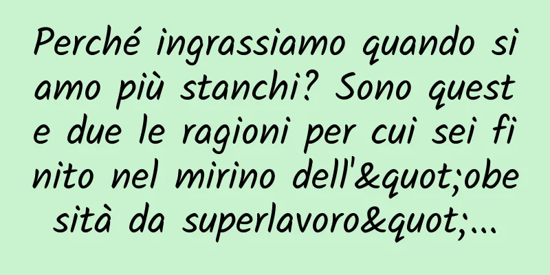 Perché ingrassiamo quando siamo più stanchi? Sono queste due le ragioni per cui sei finito nel mirino dell'"obesità da superlavoro"...
