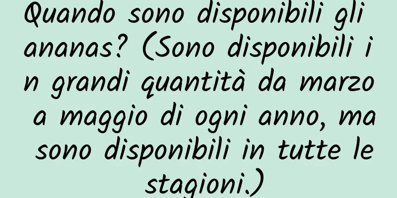 Quando sono disponibili gli ananas? (Sono disponibili in grandi quantità da marzo a maggio di ogni anno, ma sono disponibili in tutte le stagioni.)