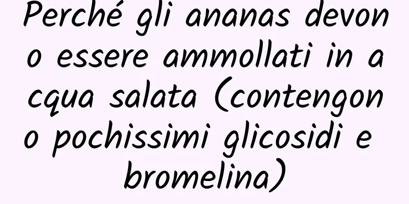 Perché gli ananas devono essere ammollati in acqua salata (contengono pochissimi glicosidi e bromelina)