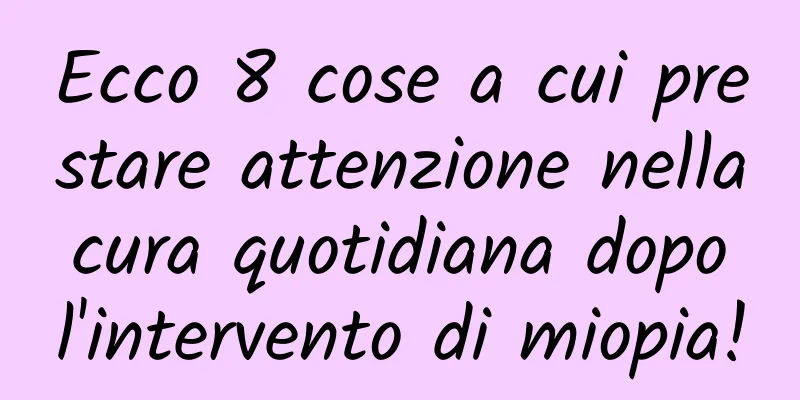 Ecco 8 cose a cui prestare attenzione nella cura quotidiana dopo l'intervento di miopia!