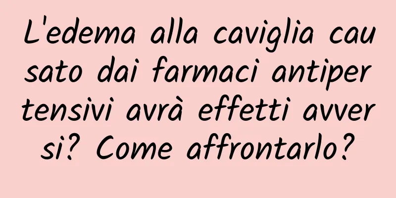 L'edema alla caviglia causato dai farmaci antipertensivi avrà effetti avversi? Come affrontarlo?