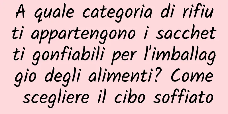 A quale categoria di rifiuti appartengono i sacchetti gonfiabili per l'imballaggio degli alimenti? Come scegliere il cibo soffiato