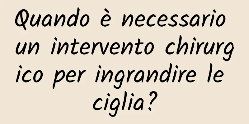Quando è necessario un intervento chirurgico per ingrandire le ciglia?
