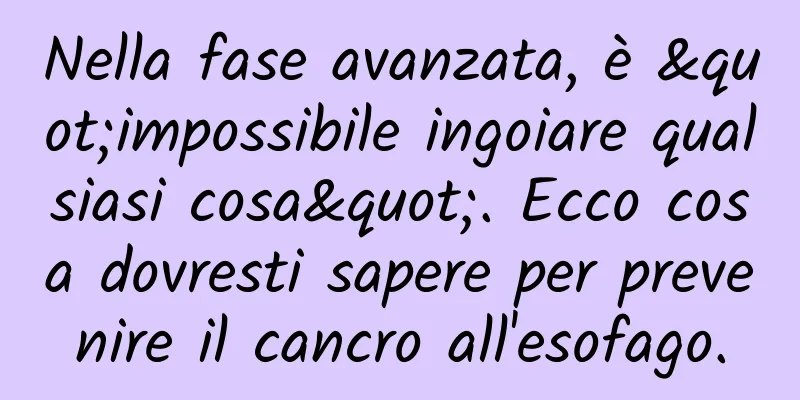 Nella fase avanzata, è "impossibile ingoiare qualsiasi cosa". Ecco cosa dovresti sapere per prevenire il cancro all'esofago.
