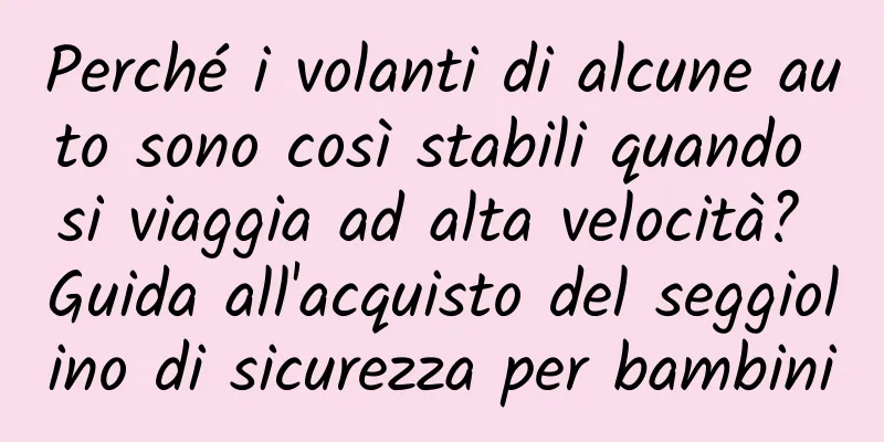 Perché i volanti di alcune auto sono così stabili quando si viaggia ad alta velocità? Guida all'acquisto del seggiolino di sicurezza per bambini